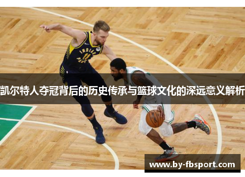 凯尔特人夺冠背后的历史传承与篮球文化的深远意义解析 凯尔特人夺冠背后的历史传承与篮球文化的深远意义解析