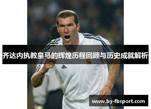 齐达内执教皇马的辉煌历程回顾与历史成就解析