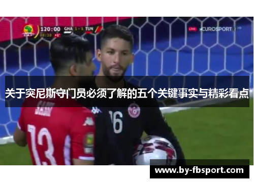 关于突尼斯守门员必须了解的五个关键事实与精彩看点
