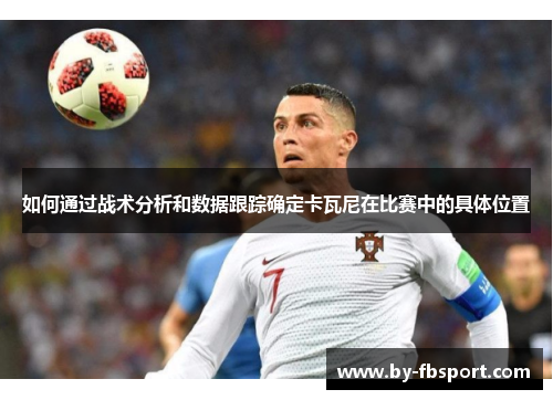 如何通过战术分析和数据跟踪确定卡瓦尼在比赛中的具体位置