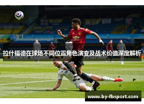 拉什福德在球场不同位置角色演变及战术价值深度解析