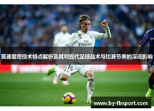 莫德里奇技术特点解析及其对现代足球战术与比赛节奏的深远影响