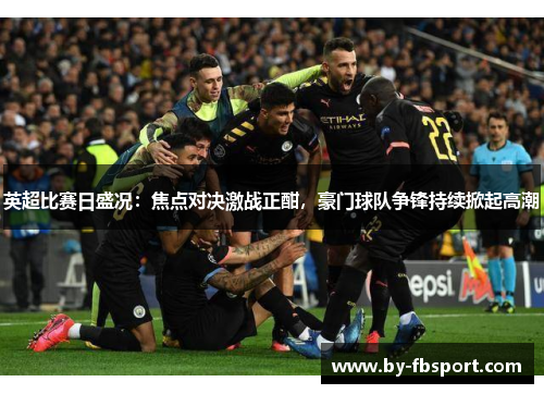 英超比赛日盛况：焦点对决激战正酣，豪门球队争锋持续掀起高潮