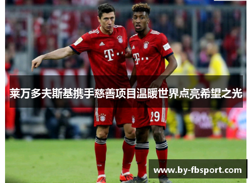 莱万多夫斯基携手慈善项目温暖世界点亮希望之光