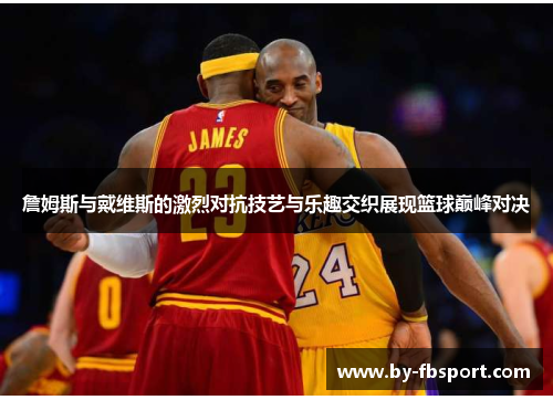 詹姆斯与戴维斯的激烈对抗技艺与乐趣交织展现篮球巅峰对决