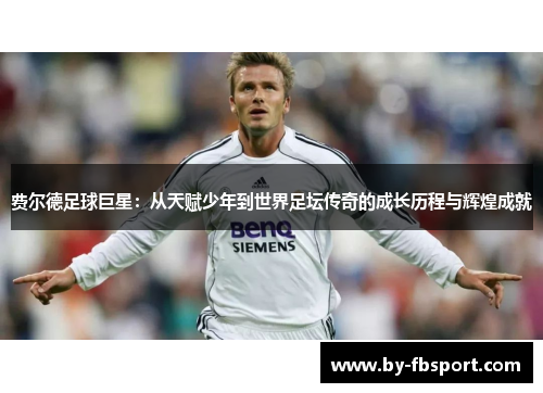 费尔德足球巨星:从天赋少年到世界足坛传奇的成长历程与辉煌成就 费尔德足球巨星:从天赋少年到世界足坛传奇的成长历程与辉煌成就
