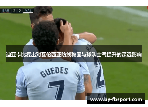 迪亚卡比复出对瓦伦西亚防线稳固与球队士气提升的深远影响