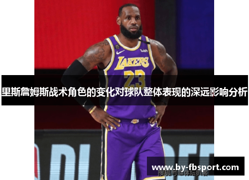 里斯詹姆斯战术角色的变化对球队整体表现的深远影响分析 里斯詹姆斯战术角色的变化对球队整体表现的深远影响分析