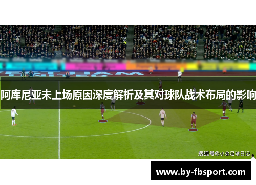阿库尼亚未上场原因深度解析及其对球队战术布局的影响 阿库尼亚未上场原因深度解析及其对球队战术布局的影响