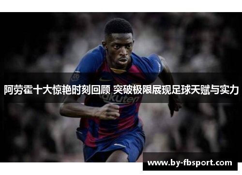 阿劳霍十大惊艳时刻回顾 突破极限展现足球天赋与实力 阿劳霍十大惊艳时刻回顾 突破极限展现足球天赋与实力