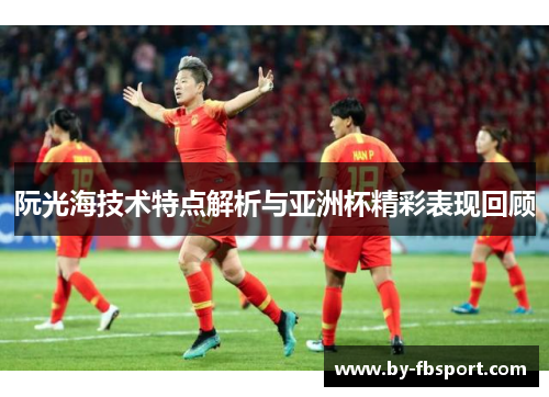 阮光海技术特点解析与亚洲杯精彩表现回顾 阮光海技术特点解析与亚洲杯精彩表现回顾