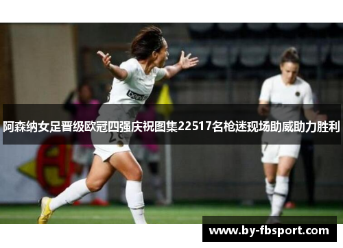 阿森纳女足晋级欧冠四强庆祝图集22517名枪迷现场助威助力胜利