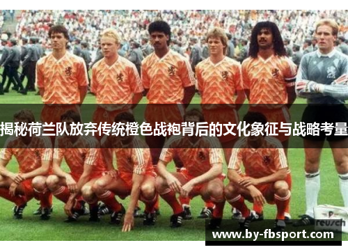 揭秘荷兰队放弃传统橙色战袍背后的文化象征与战略考量 揭秘荷兰队放弃传统橙色战袍背后的文化象征与战略考量