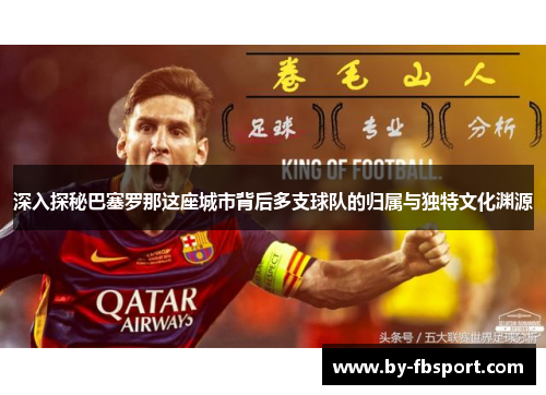 深入探秘巴塞罗那这座城市背后多支球队的归属与独特文化渊源 深入探秘巴塞罗那这座城市背后多支球队的归属与独特文化渊源