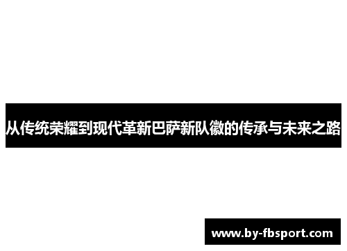 从传统荣耀到现代革新巴萨新队徽的传承与未来之路