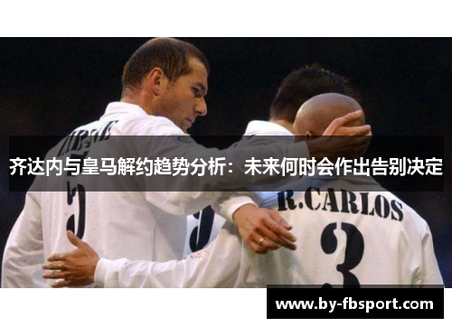 齐达内与皇马解约趋势分析：未来何时会作出告别决定