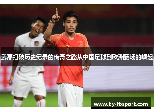 武磊打破历史纪录的传奇之路从中国足球到欧洲赛场的崛起