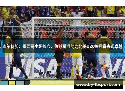 奥尔特加:墨西哥中场核心,传球精准助力北美U20锦标赛表现卓越 奥尔特加:墨西哥中场核心,传球精准助力北美U20锦标赛表现卓越