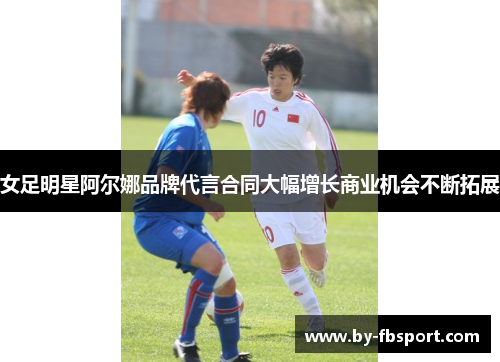女足明星阿尔娜品牌代言合同大幅增长商业机会不断拓展
