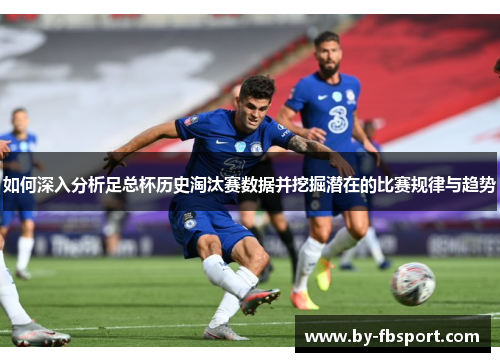 如何深入分析足总杯历史淘汰赛数据并挖掘潜在的比赛规律与趋势 如何深入分析足总杯历史淘汰赛数据并挖掘潜在的比赛规律与趋势