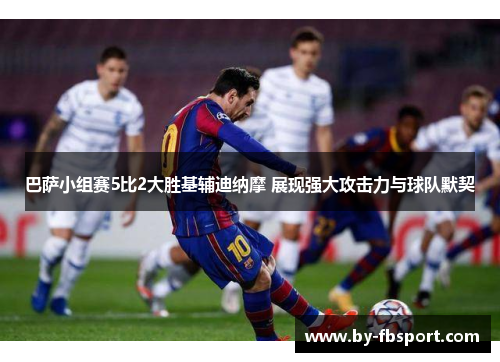 巴萨小组赛5比2大胜基辅迪纳摩 展现强大攻击力与球队默契