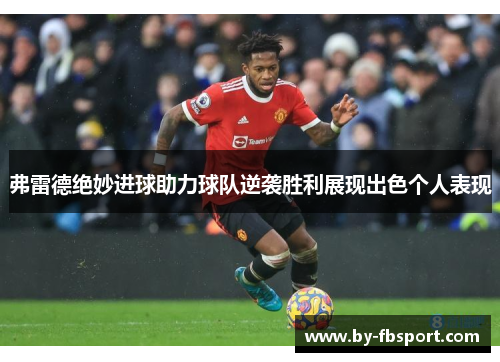 弗雷德绝妙进球助力球队逆袭胜利展现出色个人表现