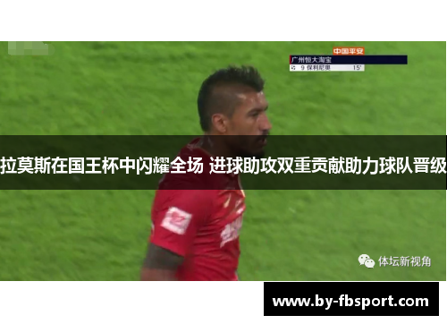 拉莫斯在国王杯中闪耀全场 进球助攻双重贡献助力球队晋级