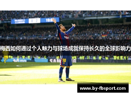 梅西如何通过个人魅力与球场成就保持长久的全球影响力 梅西如何通过个人魅力与球场成就保持长久的全球影响力