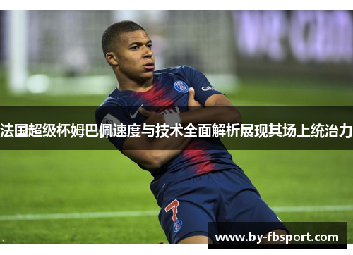 法国超级杯姆巴佩速度与技术全面解析展现其场上统治力 法国超级杯姆巴佩速度与技术全面解析展现其场上统治力