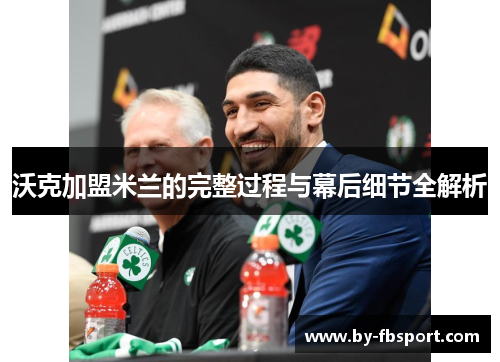 沃克加盟米兰的完整过程与幕后细节全解析 沃克加盟米兰的完整过程与幕后细节全解析