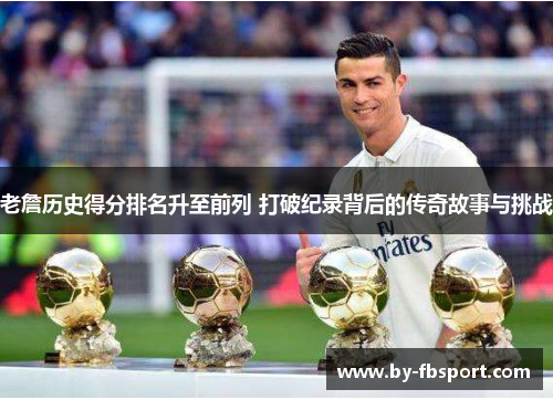 老詹历史得分排名升至前列 打破纪录背后的传奇故事与挑战 老詹历史得分排名升至前列 打破纪录背后的传奇故事与挑战