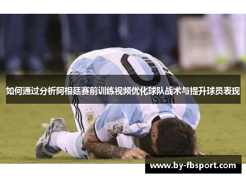 如何通过分析阿根廷赛前训练视频优化球队战术与提升球员表现
