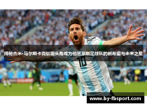 揭秘杰米·马尔斯卡克崭露头角成为伯恩茅斯足球队的新希望与未来之星