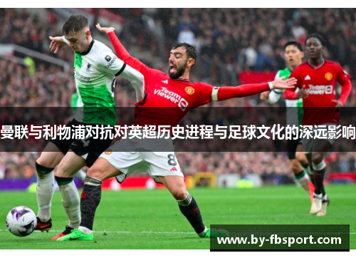 曼联与利物浦对抗对英超历史进程与足球文化的深远影响 曼联与利物浦对抗对英超历史进程与足球文化的深远影响