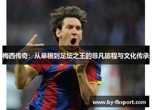 梅西传奇:从草根到足坛之王的非凡旅程与文化传承 梅西传奇:从草根到足坛之王的非凡旅程与文化传承