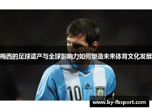 梅西的足球遗产与全球影响力如何塑造未来体育文化发展 梅西的足球遗产与全球影响力如何塑造未来体育文化发展