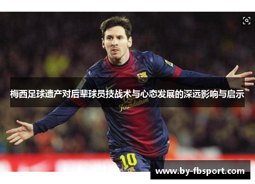 梅西足球遗产对后辈球员技战术与心态发展的深远影响与启示 梅西足球遗产对后辈球员技战术与心态发展的深远影响与启示