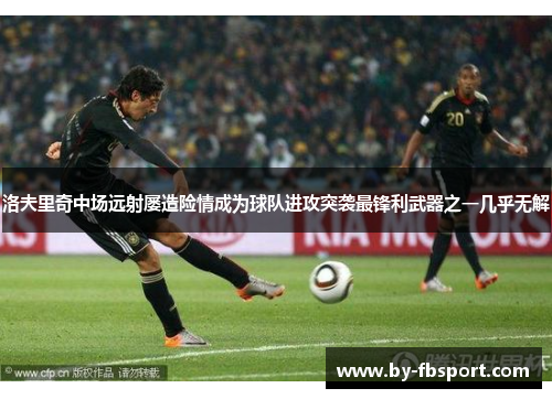 洛夫里奇中场远射屡造险情成为球队进攻突袭最锋利武器之一几乎无解