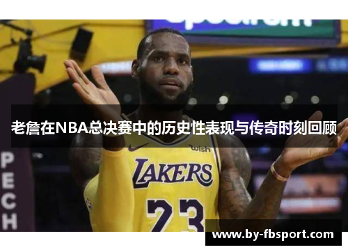 老詹在NBA总决赛中的历史性表现与传奇时刻回顾 老詹在NBA总决赛中的历史性表现与传奇时刻回顾