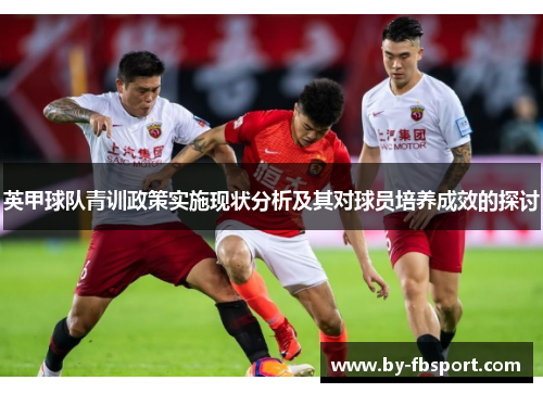 英甲球队青训政策实施现状分析及其对球员培养成效的探讨 英甲球队青训政策实施现状分析及其对球员培养成效的探讨