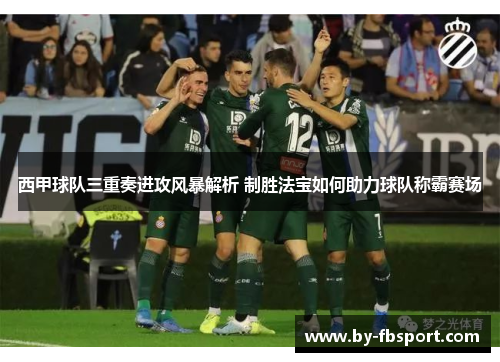 西甲球队三重奏进攻风暴解析 制胜法宝如何助力球队称霸赛场