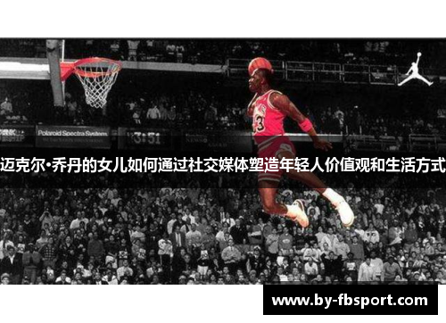 迈克尔·乔丹的女儿如何通过社交媒体塑造年轻人价值观和生活方式
