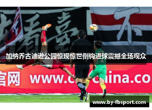 加纳乔古迪逊公园惊现惊世倒钩进球震撼全场观众 加纳乔古迪逊公园惊现惊世倒钩进球震撼全场观众