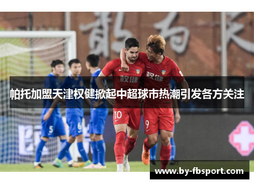 帕托加盟天津权健掀起中超球市热潮引发各方关注 帕托加盟天津权健掀起中超球市热潮引发各方关注