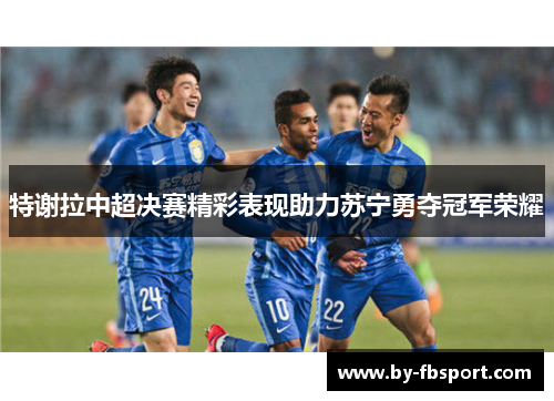 特谢拉中超决赛精彩表现助力苏宁勇夺冠军荣耀 特谢拉中超决赛精彩表现助力苏宁勇夺冠军荣耀