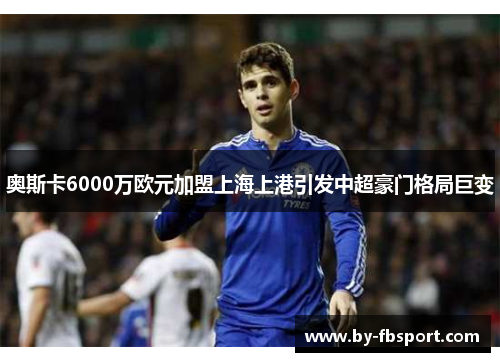 奥斯卡6000万欧元加盟上海上港引发中超豪门格局巨变