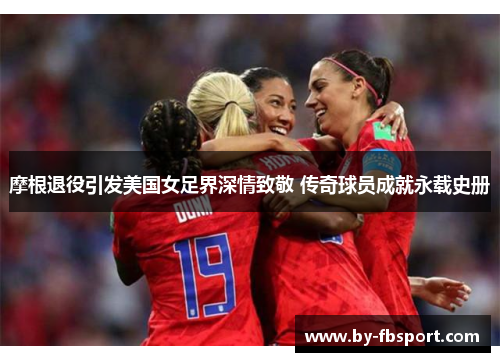摩根退役引发美国女足界深情致敬 传奇球员成就永载史册