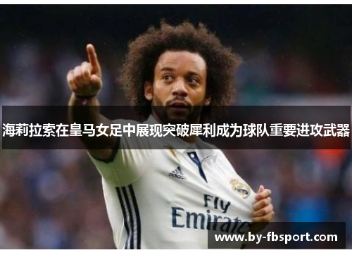 海莉拉索在皇马女足中展现突破犀利成为球队重要进攻武器 海莉拉索在皇马女足中展现突破犀利成为球队重要进攻武器